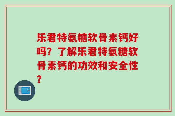 乐君特氨糖软骨素钙好吗？了解乐君特氨糖软骨素钙的功效和安全性？
