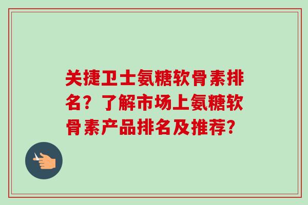 关捷卫士氨糖软骨素排名？了解市场上氨糖软骨素产品排名及推荐？