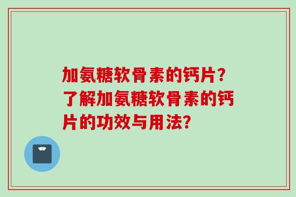 加氨糖软骨素的钙片？了解加氨糖软骨素的钙片的功效与用法？