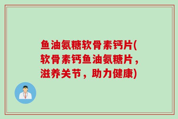 鱼油氨糖软骨素钙片(软骨素钙鱼油氨糖片，滋养关节，助力健康)