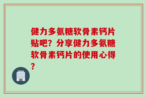 健力多氨糖软骨素钙片贴吧？分享健力多氨糖软骨素钙片的使用心得？