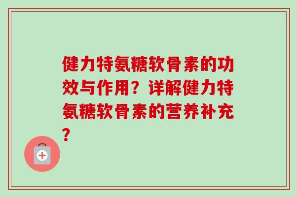健力特氨糖软骨素的功效与作用？详解健力特氨糖软骨素的营养补充？
