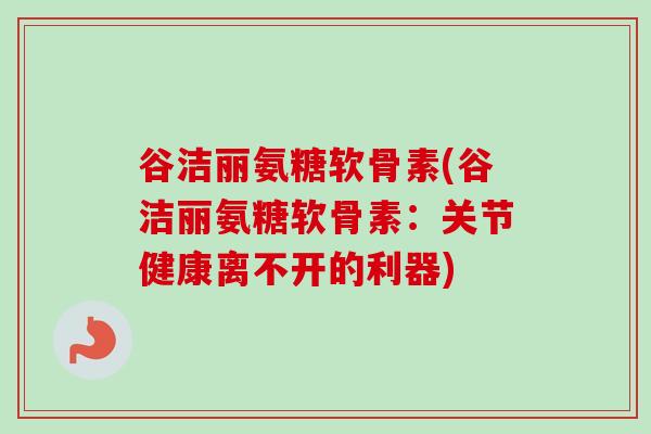 谷洁丽氨糖软骨素(谷洁丽氨糖软骨素：关节健康离不开的利器)
