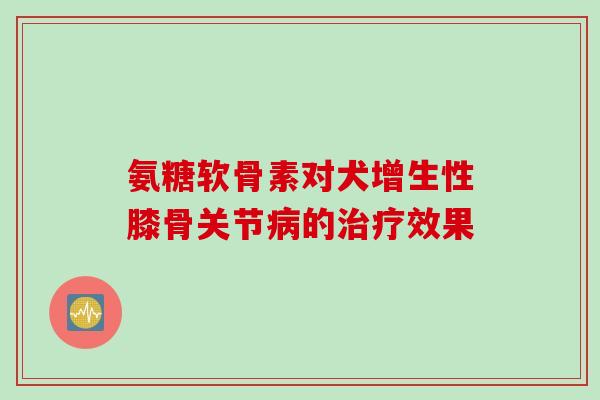 氨糖软骨素对犬增生性膝骨关节病的治疗效果 氨糖软骨素对犬增生性膝骨关节病的治疗效果