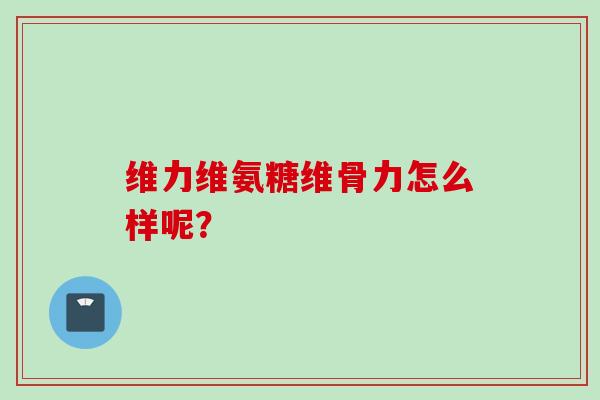 维力维氨糖维骨力怎么样呢？