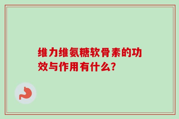 维力维氨糖软骨素的功效与作用有什么？