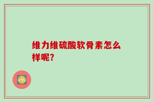 维力维硫酸软骨素怎么样呢? 维力维硫酸软骨素怎么样呢?