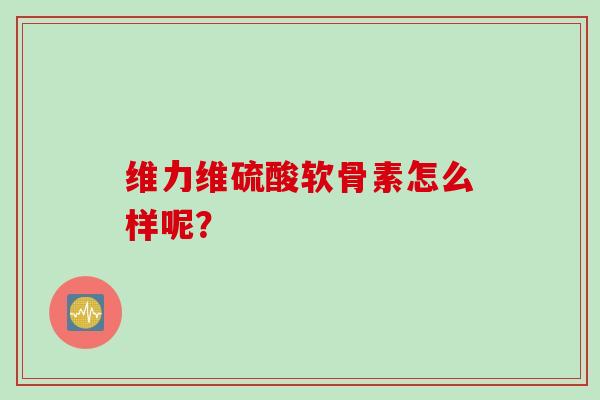 维力维硫酸软骨素怎么样呢？