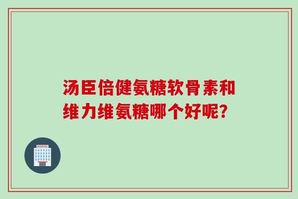 汤臣倍健氨糖软骨素和维力维氨糖哪个好呢? 汤臣倍健氨糖软骨素和维力维氨糖哪个好呢?