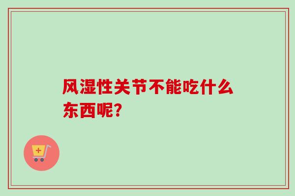 风湿性关节不能吃什么东西呢? 风湿性关节不能吃什么东西呢?