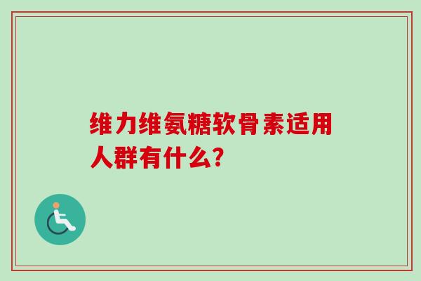 维力维氨糖软骨素适用人群有什么? 维力维氨糖软骨素适用人群有什么?
