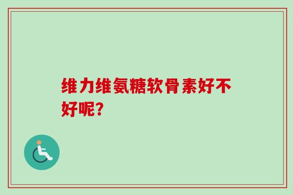 维力维氨糖软骨素好不好呢？