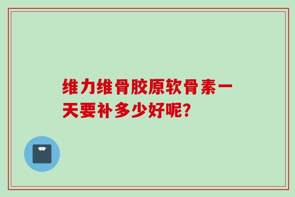 维力维骨胶原软骨素一天要补多少好呢? 维力维骨胶原软骨素一天要补多少好呢?