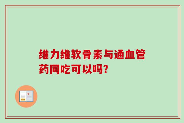 维力维软骨素与通血管药同吃可以吗? 维力维软骨素与通血管药同吃可以吗?