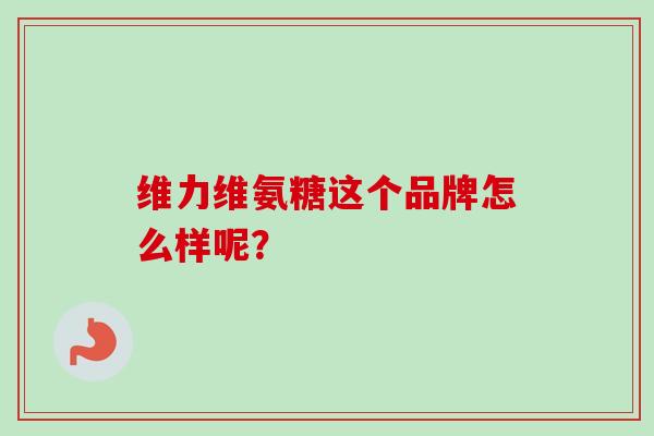 维力维氨糖这个品牌怎么样呢? 维力维氨糖这个品牌怎么样呢?