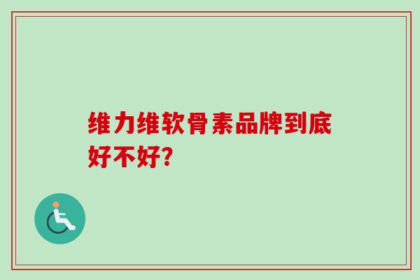 维力维软骨素品牌到底好不好？