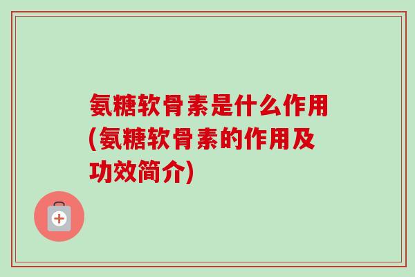氨糖软骨素是什么作用(氨糖软骨素的作用及功效简介)