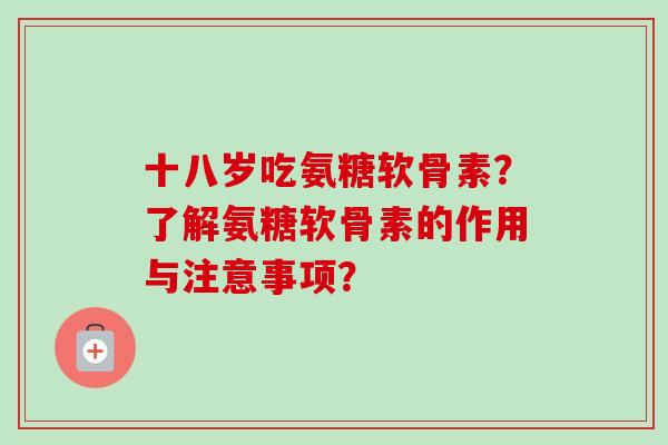 十八岁吃氨糖软骨素？了解氨糖软骨素的作用与注意事项？