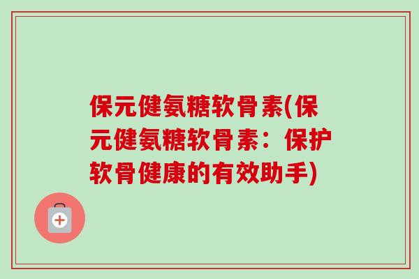 保元健氨糖软骨素(保元健氨糖软骨素：保护软骨健康的有效助手)