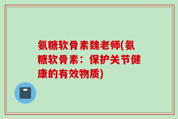 氨糖软骨素魏老师(氨糖软骨素：保护关节健康的有效物质)