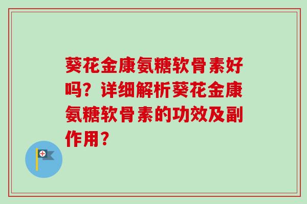 葵花金康氨糖软骨素好吗？详细解析葵花金康氨糖软骨素的功效及副作用？