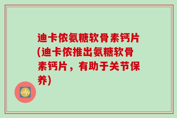 迪卡侬氨糖软骨素钙片(迪卡侬推出氨糖软骨素钙片，有助于关节保养)