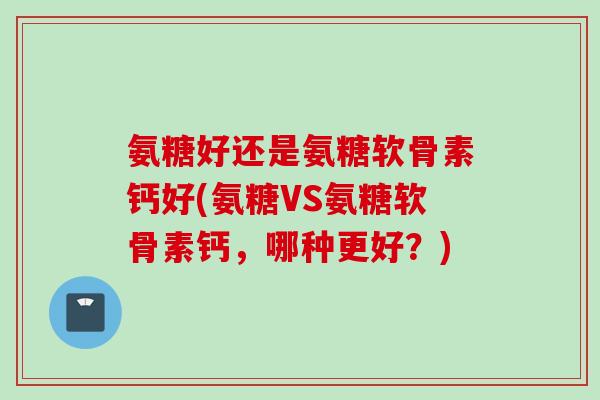 氨糖好还是氨糖软骨素钙好(氨糖VS氨糖软骨素钙，哪种更好？)