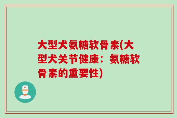 大型犬氨糖软骨素(大型犬关节健康：氨糖软骨素的重要性)
