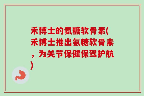 禾博士的氨糖软骨素(禾博士推出氨糖软骨素，为关节保健保驾护航)