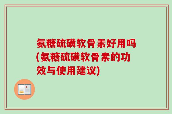 氨糖硫磺软骨素好用吗(氨糖硫磺软骨素的功效与使用建议)