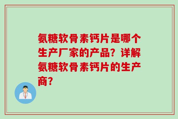 氨糖软骨素钙片是哪个生产厂家的产品？详解氨糖软骨素钙片的生产商？