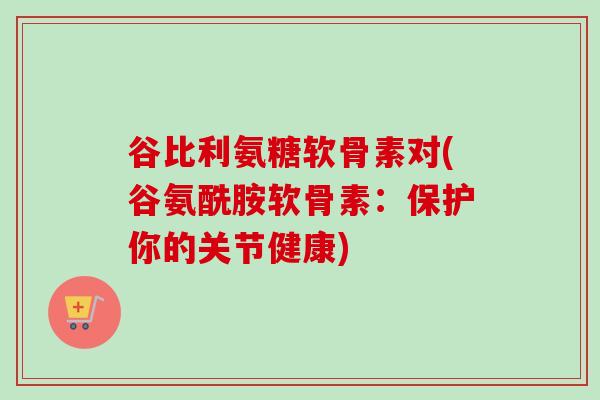 谷比利氨糖软骨素对(谷氨酰胺软骨素：保护你的关节健康)