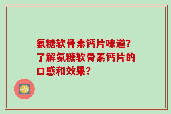 氨糖软骨素钙片味道？了解氨糖软骨素钙片的口感和效果？