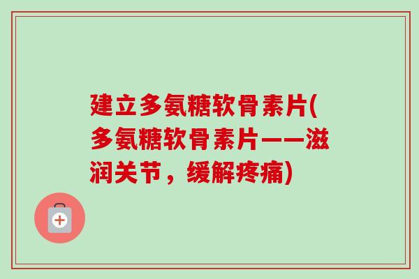 建立多氨糖软骨素片(多氨糖软骨素片——滋润关节,缓解) 建立多氨糖软骨素片(多氨糖软骨素片——滋润关节,缓解)