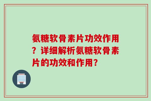 氨糖软骨素片功效作用？详细解析氨糖软骨素片的功效和作用？