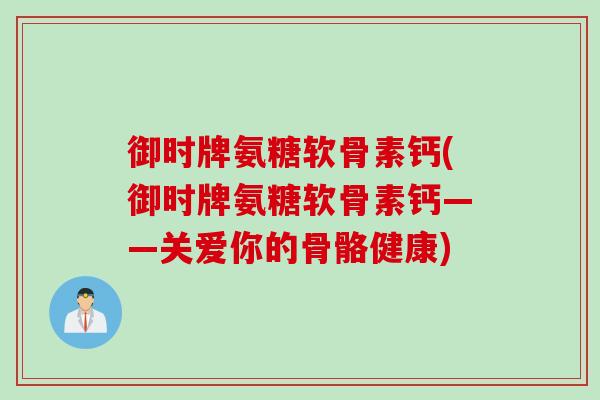御时牌氨糖软骨素钙(御时牌氨糖软骨素钙——关爱你的骨骼健康)