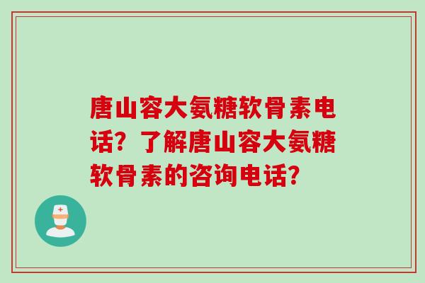 唐山容大氨糖软骨素电话?了解唐山容大氨糖软骨素的咨询电话? 唐山容大氨糖软骨素电话?了解唐山容大氨糖软骨素的咨询电话?