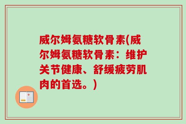 威尔姆氨糖软骨素(威尔姆氨糖软骨素：维护关节健康、舒缓疲劳肌肉的首选。)