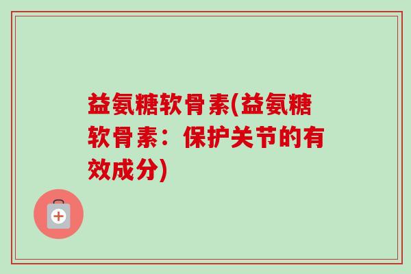 益氨糖软骨素(益氨糖软骨素：保护关节的有效成分)