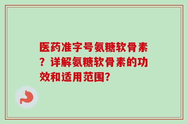 医药准字号氨糖软骨素？详解氨糖软骨素的功效和适用范围？