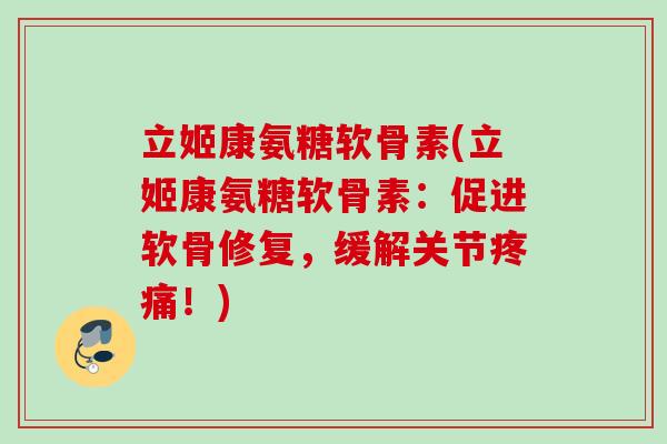 立姬康氨糖软骨素(立姬康氨糖软骨素：促进软骨修复，缓解关节疼痛！)