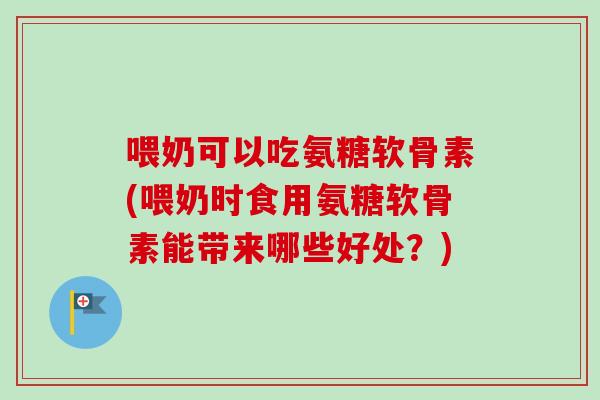 喂奶可以吃氨糖软骨素(喂奶时食用氨糖软骨素能带来哪些好处?) 喂奶可以吃氨糖软骨素(喂奶时食用氨糖软骨素能带来哪些好处?)