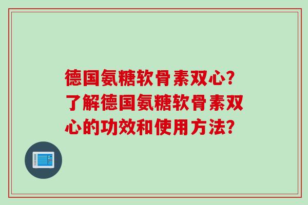 德国氨糖软骨素双心？了解德国氨糖软骨素双心的功效和使用方法？