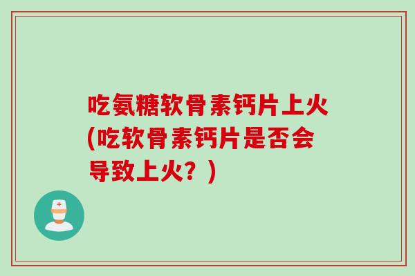 吃氨糖软骨素钙片上火(吃软骨素钙片是否会导致上火？)