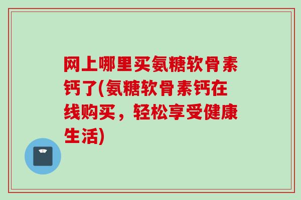 网上哪里买氨糖软骨素钙了(氨糖软骨素钙在线购买，轻松享受健康生活)