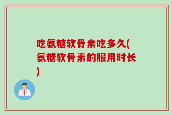 吃氨糖软骨素吃多久(氨糖软骨素的服用时长)
