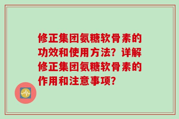 修正集团氨糖软骨素的功效和使用方法？详解修正集团氨糖软骨素的作用和注意事项？