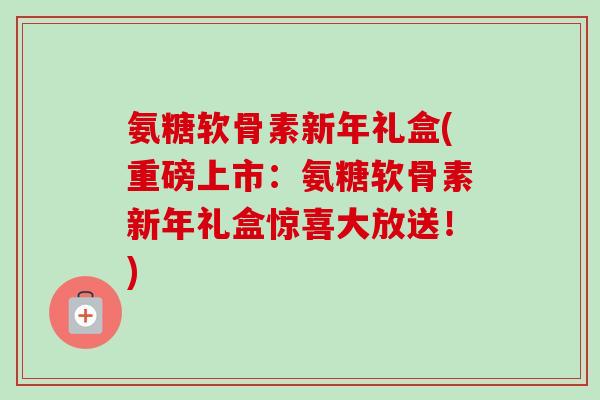氨糖软骨素新年礼盒(重磅上市：氨糖软骨素新年礼盒惊喜大放送！)