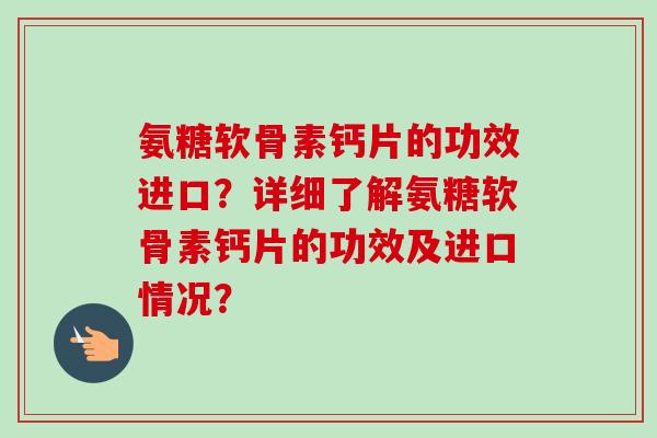 氨糖软骨素钙片的功效进口？详细了解氨糖软骨素钙片的功效及进口情况？