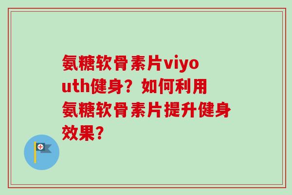 氨糖软骨素片viyouth健身？如何利用氨糖软骨素片提升健身效果？